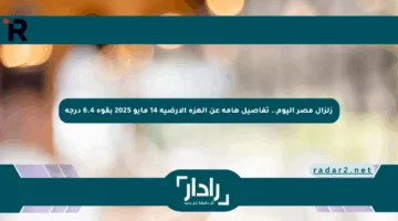 زلزال مصر اليوم.. تفاصيل هامة عن الهزة الأرضية 14 مايو 2025 بقوة 6.4 درجة